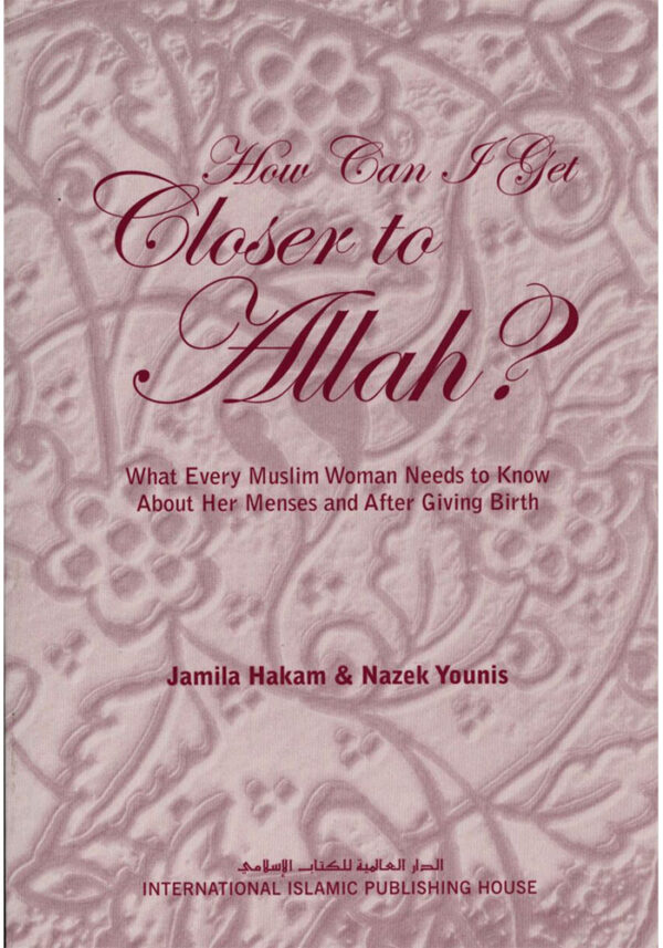 How Can I Get Closer to Allah: What Every Muslim Woman Needs to Know About Her Menses & After Giving Birth